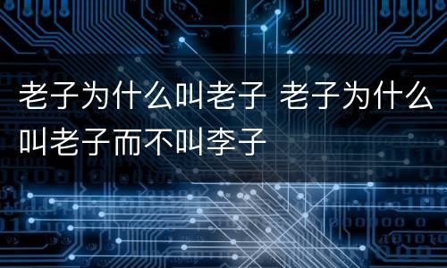 老子为什么叫老子 老子为什么叫老子而不叫李子