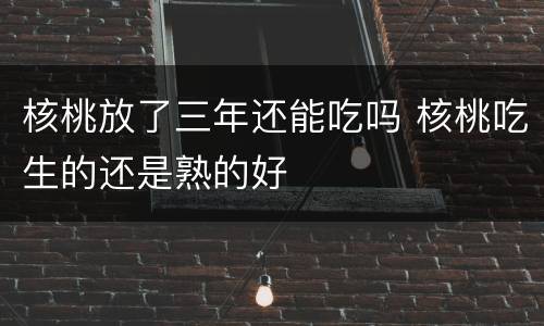 核桃放了三年还能吃吗 核桃吃生的还是熟的好