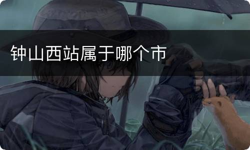 钟山西站属于哪个市