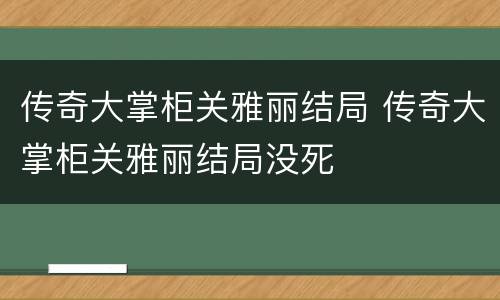 传奇大掌柜关雅丽结局 传奇大掌柜关雅丽结局没死