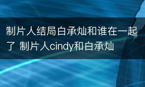制片人结局白承灿和谁在一起了 制片人cindy和白承灿