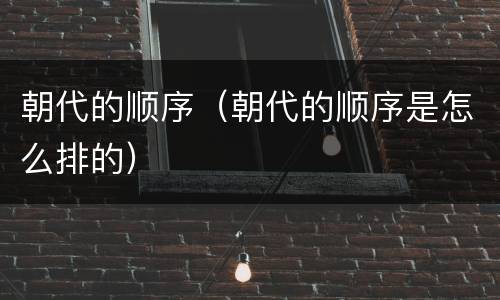 朝代的顺序（朝代的顺序是怎么排的）