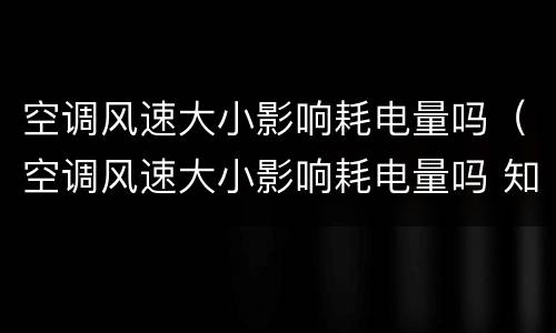 空调风速大小影响耗电量吗（空调风速大小影响耗电量吗 知乎）