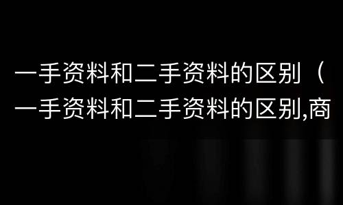 一手资料和二手资料的区别（一手资料和二手资料的区别,商务导论）