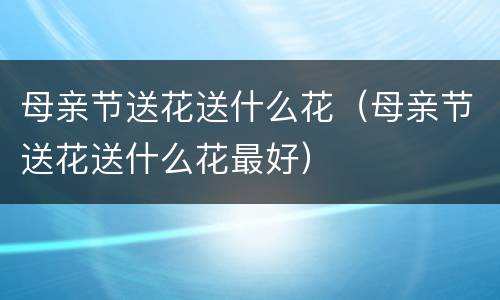 母亲节送花送什么花（母亲节送花送什么花最好）