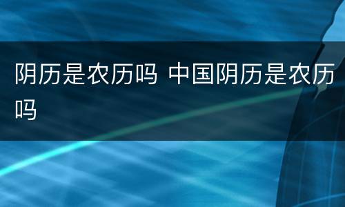 阴历是农历吗 中国阴历是农历吗