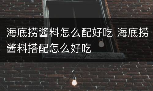 海底捞酱料怎么配好吃 海底捞酱料搭配怎么好吃