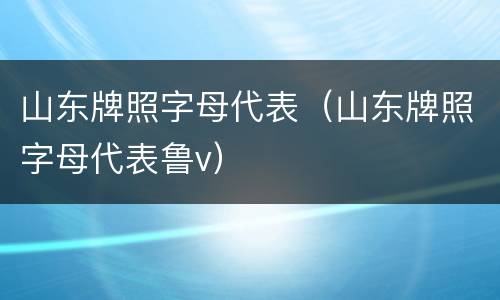 山东牌照字母代表（山东牌照字母代表鲁v）