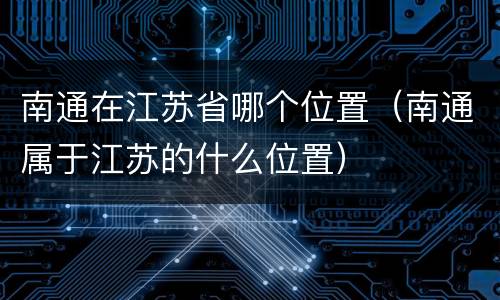 南通在江苏省哪个位置（南通属于江苏的什么位置）