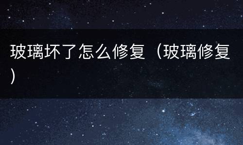 玻璃坏了怎么修复（玻璃修复）