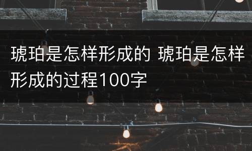 琥珀是怎样形成的 琥珀是怎样形成的过程100字