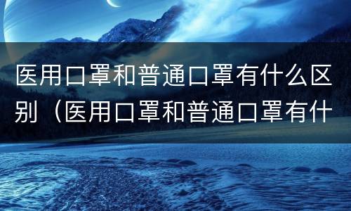 医用口罩和普通口罩有什么区别（医用口罩和普通口罩有什么区别?）