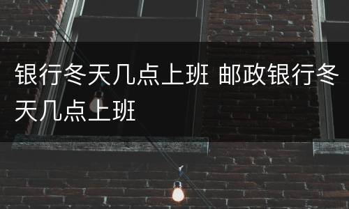 银行冬天几点上班 邮政银行冬天几点上班