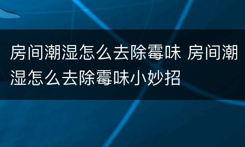 房间潮湿怎么去除霉味 房间潮湿怎么去除霉味小妙招