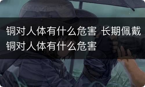 铜对人体有什么危害 长期佩戴铜对人体有什么危害