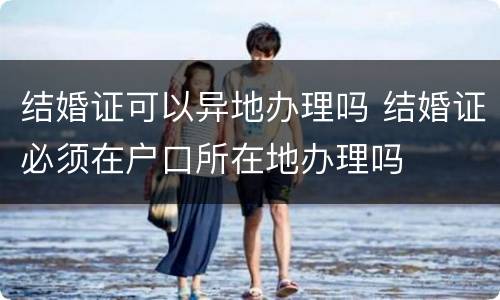 结婚证可以异地办理吗 结婚证必须在户口所在地办理吗