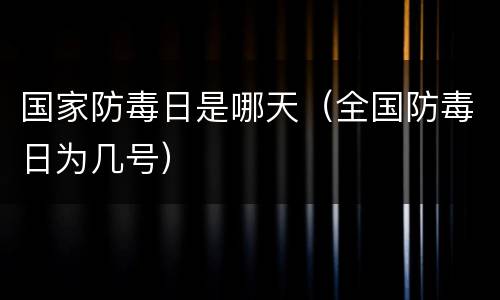 国家防毒日是哪天(全国防毒日为几号) 国家防毒日是哪天(全国防毒日为几号)