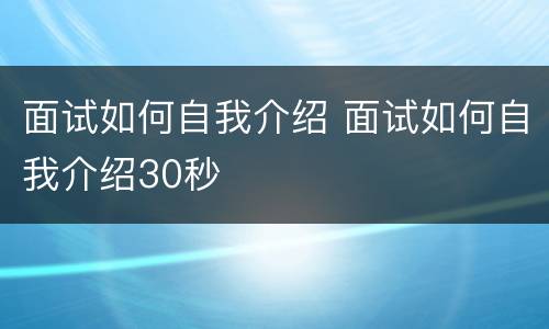 面试如何自我介绍 面试如何自我介绍30秒