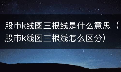 股市k线图三根线是什么意思（股市k线图三根线怎么区分）