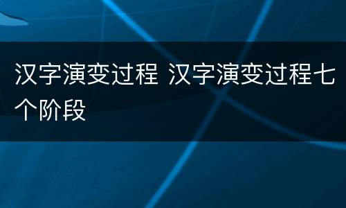 汉字演变过程 汉字演变过程七个阶段