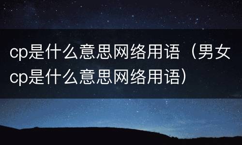 cp是什么意思网络用语（男女cp是什么意思网络用语）