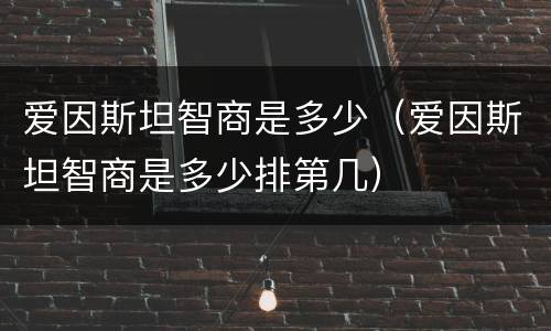 爱因斯坦智商是多少（爱因斯坦智商是多少排第几）