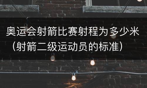 奥运会射箭比赛射程为多少米（射箭二级运动员的标准）