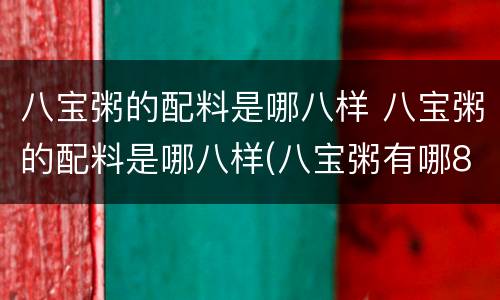 八宝粥的配料是哪八样 八宝粥的配料是哪八样(八宝粥有哪8种材料-东哥百科