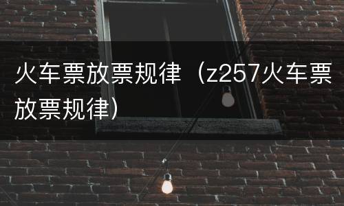 火车票放票规律（z257火车票放票规律）
