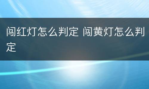 闯红灯怎么判定 闯黄灯怎么判定