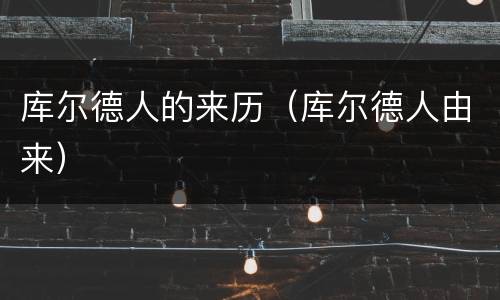 库尔德人的来历（库尔德人由来）