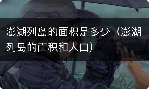 澎湖列岛的面积是多少（澎湖列岛的面积和人口）
