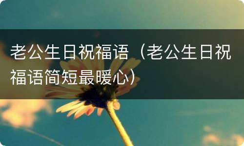 老公生日祝福语（老公生日祝福语简短最暖心）