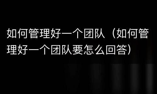 如何管理好一个团队（如何管理好一个团队要怎么回答）