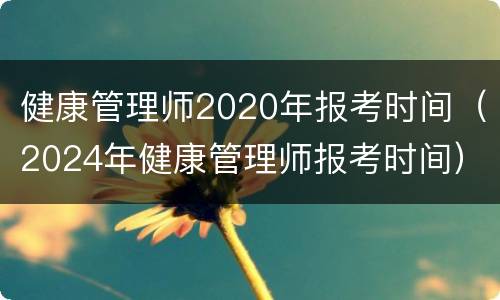 健康管理师2020年报考时间（2024年健康管理师报考时间）