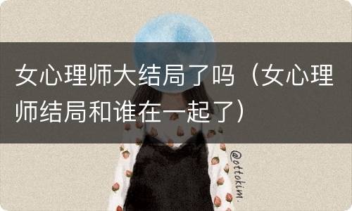 女心理师大结局了吗（女心理师结局和谁在一起了）