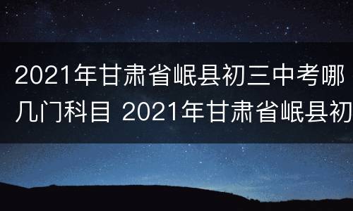 2021年甘肃省岷县初三中考哪几门科目 2021年甘肃省岷县初三中考哪几门科目及格