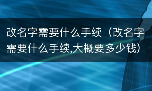 改名字需要什么手续（改名字需要什么手续,大概要多少钱）