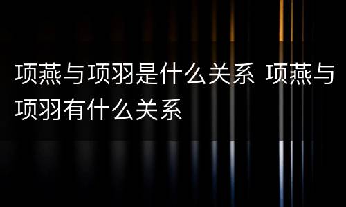 项燕与项羽是什么关系 项燕与项羽有什么关系