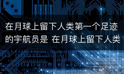 在月球上留下人类第一个足迹的宇航员是 在月球上留下人类第一个足迹的宇航员是谁