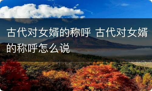 古代对女婿的称呼 古代对女婿的称呼怎么说