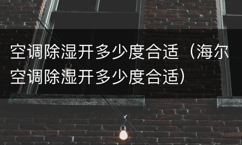 空调除湿开多少度合适（海尔空调除湿开多少度合适）