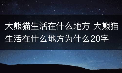 大熊猫生活在什么地方 大熊猫生活在什么地方为什么20字