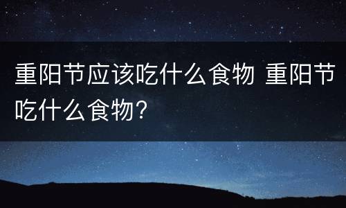 重阳节应该吃什么食物 重阳节吃什么食物?