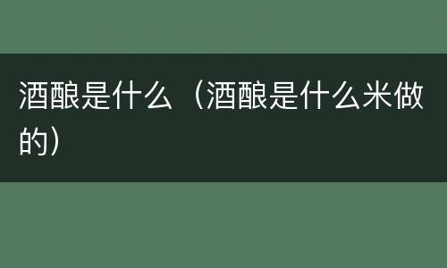 酒酿是什么（酒酿是什么米做的）