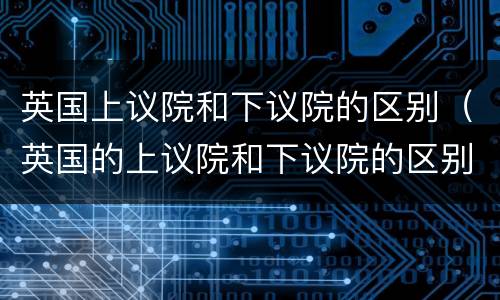 英国上议院和下议院的区别（英国的上议院和下议院的区别）