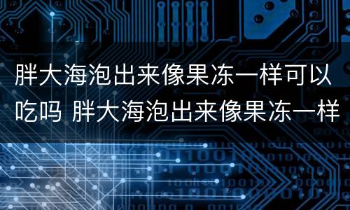 胖大海泡出来像果冻一样可以吃吗 胖大海泡出来像果冻一样可以吃吗