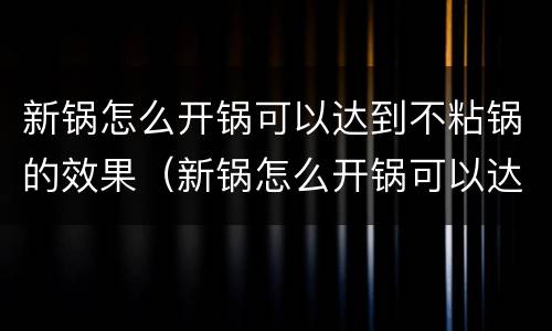 新锅怎么开锅可以达到不粘锅的效果（新锅怎么开锅可以达到不粘锅的效果视频）