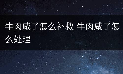 牛肉咸了怎么补救 牛肉咸了怎么处理