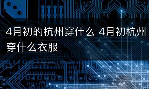 4月初的杭州穿什么 4月初杭州穿什么衣服